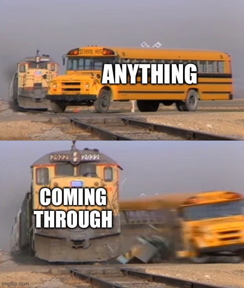 A train hitting a school bus | ANYTHING COMING THROUGH | image tagged in a train hitting a school bus | made w/ Imgflip meme maker