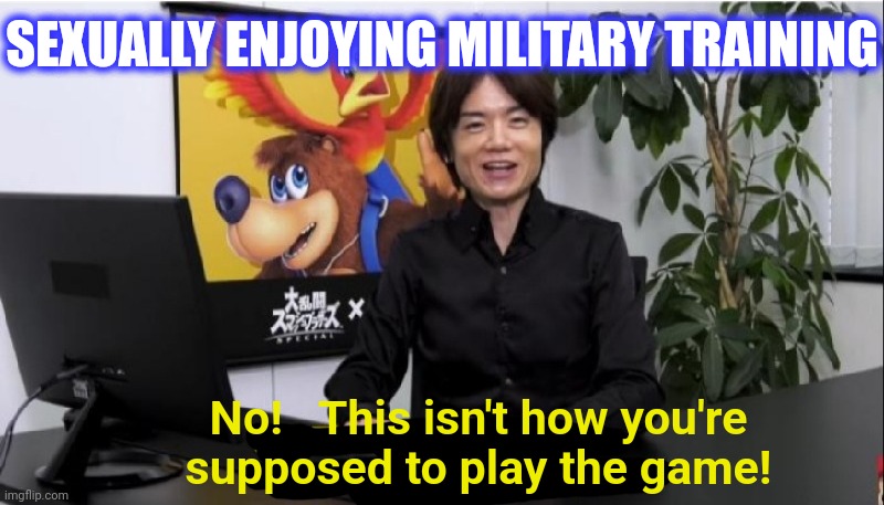 This isn't how you're supposed to play the game! | SEXUALLY ENJOYING MILITARY TRAINING No!   This isn't how you're
supposed to play the game! | image tagged in this isn't how you're supposed to play the game | made w/ Imgflip meme maker