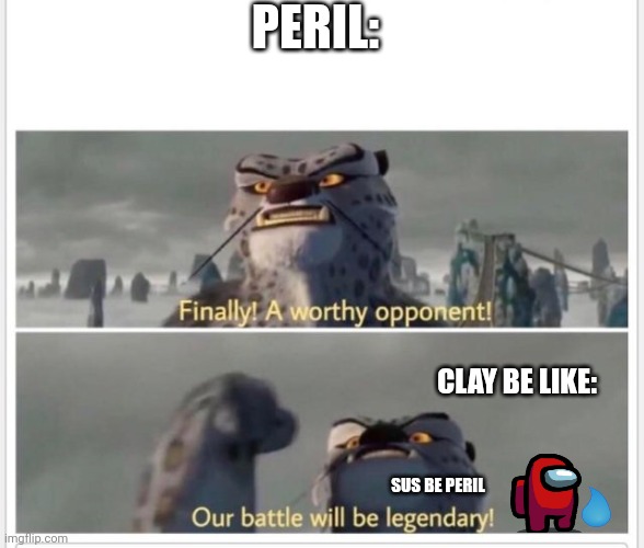 Finally! A worthy opponent! | PERIL:; CLAY BE LIKE:; SUS BE PERIL | image tagged in finally a worthy opponent | made w/ Imgflip meme maker