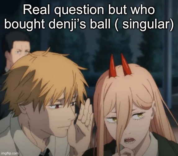 Denji and power | Real question but who bought denji’s ball ( singular) | image tagged in denji and power | made w/ Imgflip meme maker