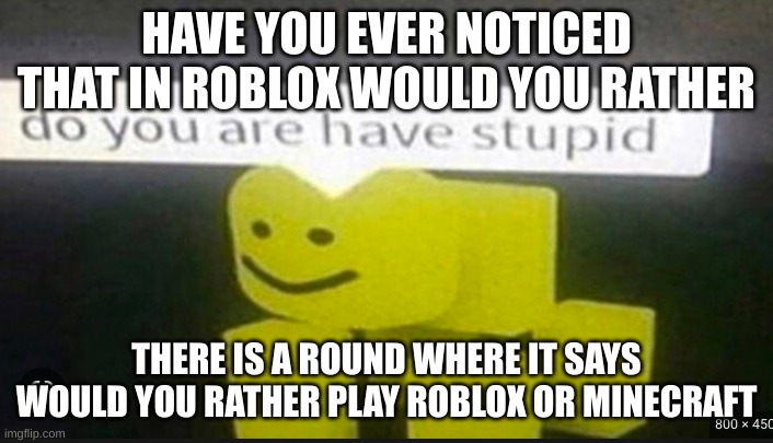 Have you ever noticed this? | HAVE YOU EVER NOTICED THAT IN ROBLOX WOULD YOU RATHER; THERE IS A ROUND WHERE IT SAYS WOULD YOU RATHER PLAY ROBLOX OR MINECRAFT | image tagged in roblox,nice | made w/ Imgflip meme maker