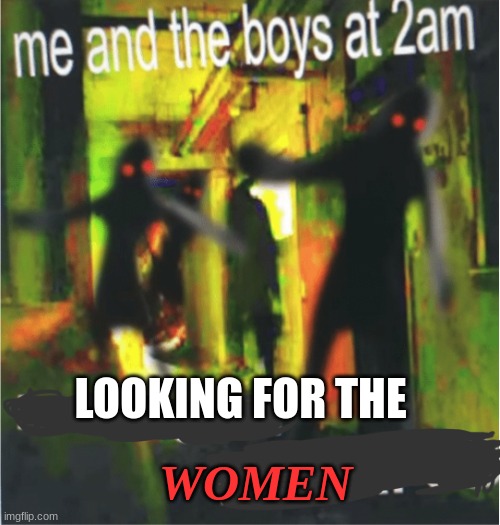 Women | LOOKING FOR THE; WOMEN | image tagged in me and the boy at 2am x,lol,funny,weird,fun,memes | made w/ Imgflip meme maker