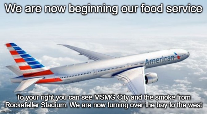 American Airlines Jet | We are now beginning our food service; To your right you can see MSMG City and the smoke from Rockefeller Stadium. We are now turning over the bay to the west | image tagged in american airlines jet | made w/ Imgflip meme maker