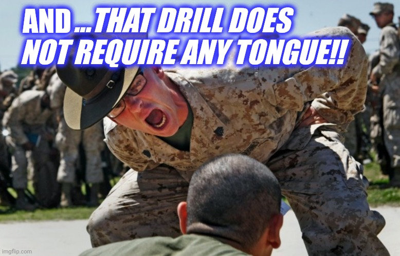 drill sargeant | AND ...THAT DRILL DOES NOT REQUIRE ANY TONGUE!! | image tagged in drill sargeant | made w/ Imgflip meme maker