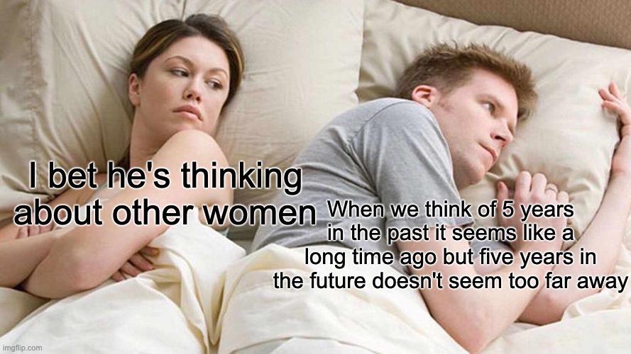 I Bet He's Thinking About Other Women Meme | I bet he's thinking about other women; When we think of 5 years in the past it seems like a long time ago but five years in the future doesn't seem too far away | image tagged in memes,i bet he's thinking about other women | made w/ Imgflip meme maker