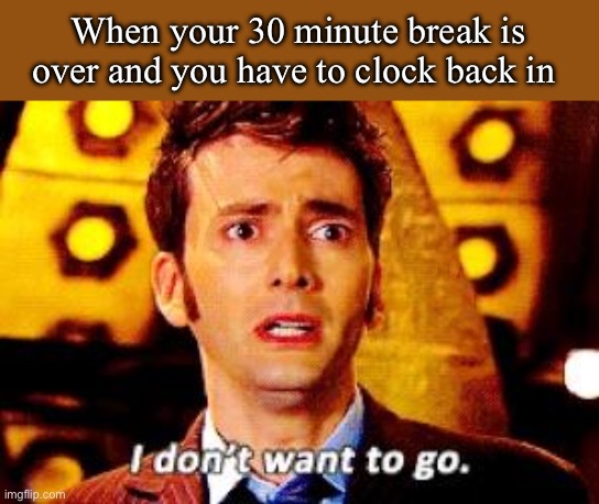 Doctor Who - I don't want to go | When your 30 minute break is over and you have to clock back in | image tagged in doctor who - i don't want to go,retail,store,memes | made w/ Imgflip meme maker