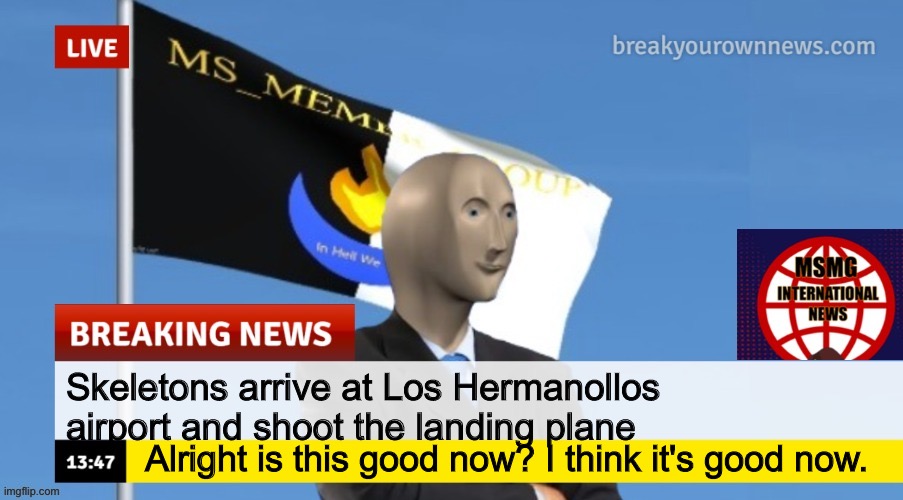MSMG News (OLD, DO NOT USE) | Skeletons arrive at Los Hermanollos airport and shoot the landing plane; Alright is this good now? I think it's good now. | image tagged in msmg news | made w/ Imgflip meme maker