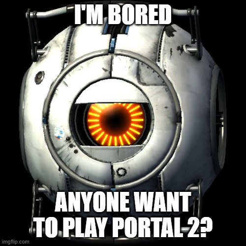 Don't even need to own it, just have a steam account. | I'M BORED; ANYONE WANT TO PLAY PORTAL 2? | image tagged in portal 2 logic | made w/ Imgflip meme maker