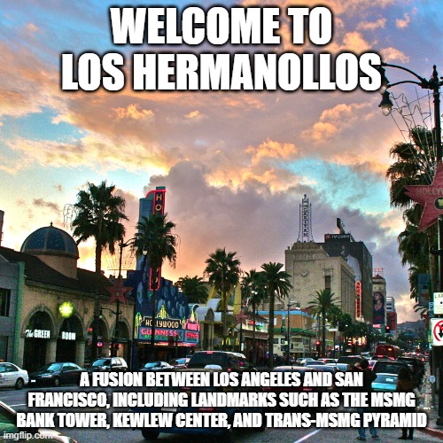 (MSMG City = New York/Washington DC) | WELCOME TO LOS HERMANOLLOS; A FUSION BETWEEN LOS ANGELES AND SAN FRANCISCO, INCLUDING LANDMARKS SUCH AS THE MSMG BANK TOWER, KEWLEW CENTER, AND TRANS-MSMG PYRAMID | image tagged in los angeles | made w/ Imgflip meme maker