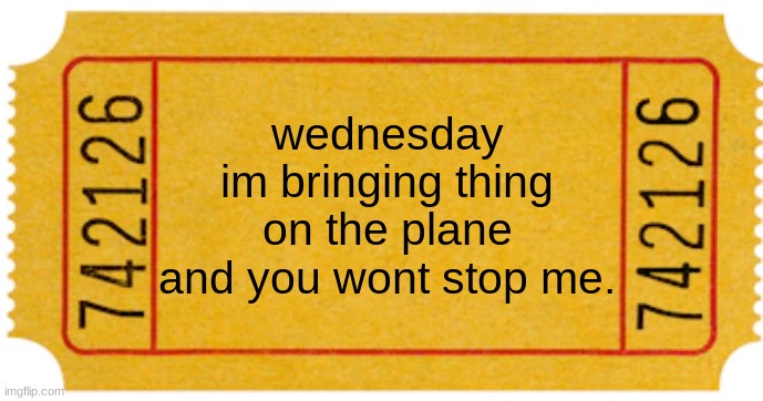 ticket | wednesday
im bringing thing on the plane and you wont stop me. | image tagged in ticket | made w/ Imgflip meme maker