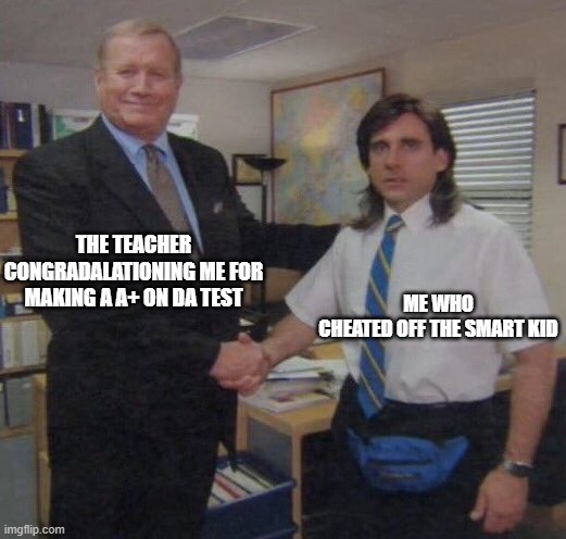 the office congratulations | THE TEACHER CONGRADALATIONING ME FOR MAKING A A+ ON DA TEST; ME WHO CHEATED OFF THE SMART KID | image tagged in the office congratulations | made w/ Imgflip meme maker