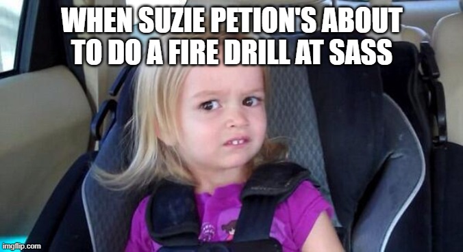 When Suzie Petion's about to fire drill! | WHEN SUZIE PETION'S ABOUT TO DO A FIRE DRILL AT SASS | image tagged in wtf girl,pilot,lady,honda,sneezing,wednesday | made w/ Imgflip meme maker