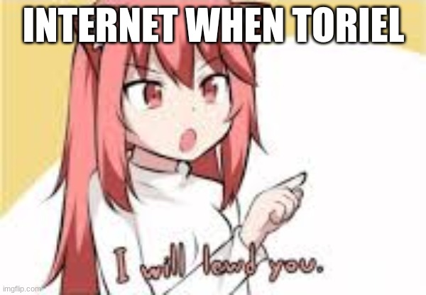 true | INTERNET WHEN TORIEL | image tagged in i will lewd you | made w/ Imgflip meme maker