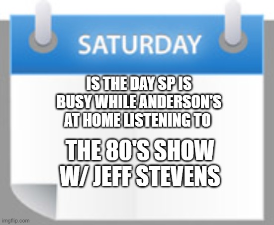 Anderson 80's show payroll | IS THE DAY SP IS BUSY WHILE ANDERSON'S AT HOME LISTENING TO; THE 80'S SHOW W/ JEFF STEVENS | image tagged in saturday payroll | made w/ Imgflip meme maker