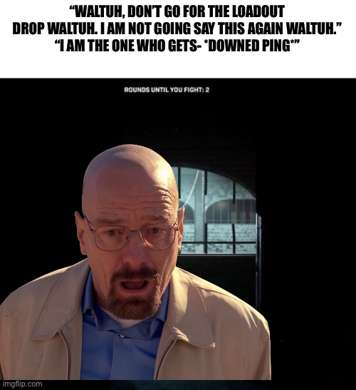 I hate loadout drop campers | “WALTUH, DON’T GO FOR THE LOADOUT DROP WALTUH. I AM NOT GOING SAY THIS AGAIN WALTUH.”
“I AM THE ONE WHO GETS- *DOWNED PING*” | image tagged in cod gulag | made w/ Imgflip meme maker