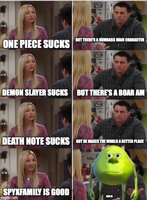 Phoebe Joey | ONE PIECE SUCKS; BUT THERE'S A DUMBA$$ MAIN CHARACTER; BUT THERE'S A BOAR AM; DEMON SLAYER SUCKS; DEATH NOTE SUCKS; BUT HE MAKES THE WORLD A BETTER PLACE; SPYXFAMILY IS GOOD; ... | image tagged in phoebe joey | made w/ Imgflip meme maker