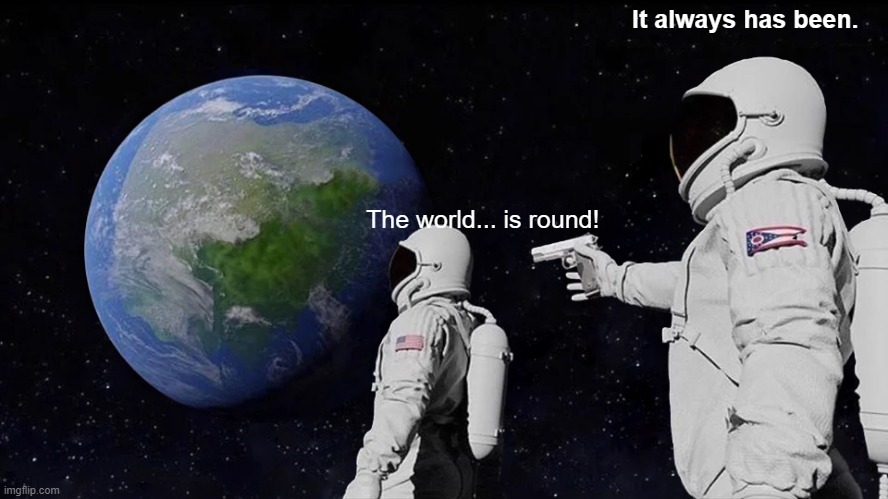 I thought the world was flat | It always has been. The world... is round! | image tagged in memes,always has been | made w/ Imgflip meme maker