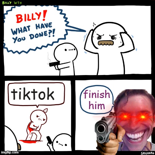 tiktok | tiktok; finish him | image tagged in billy what have you done,tiktok,tiktok sucks | made w/ Imgflip meme maker