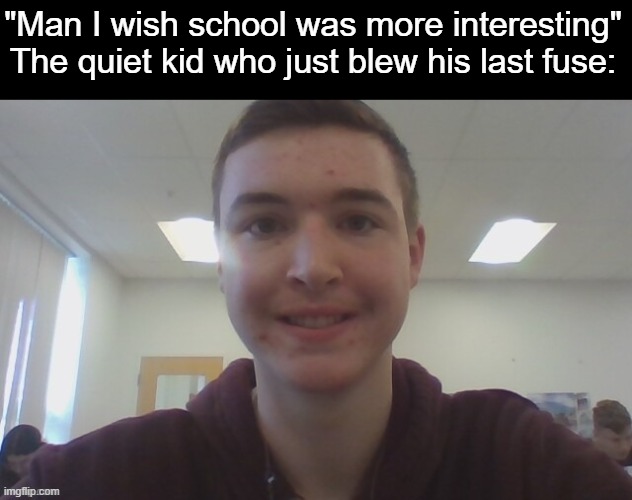 Default mf | "Man I wish school was more interesting"
The quiet kid who just blew his last fuse: | image tagged in default mf | made w/ Imgflip meme maker