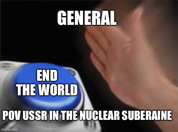 Blank Nut Button | GENERAL; END THE WORLD; POV USSR IN THE NUCLEAR SUBERAINE | image tagged in memes,blank nut button | made w/ Imgflip meme maker