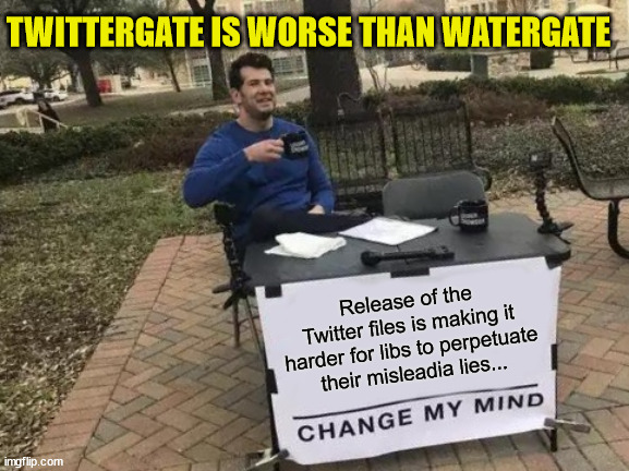 Twittergate is much worse than Watergate | TWITTERGATE IS WORSE THAN WATERGATE; Release of the Twitter files is making it harder for libs to perpetuate their misleadia lies... | image tagged in memes,change my mind | made w/ Imgflip meme maker