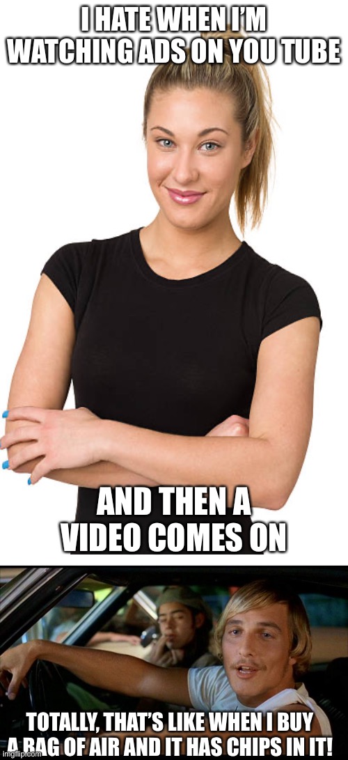 Your Video Might Play Between Ads… | I HATE WHEN I’M WATCHING ADS ON YOU TUBE; AND THEN A VIDEO COMES ON; TOTALLY, THAT’S LIKE WHEN I BUY A BAG OF AIR AND IT HAS CHIPS IN IT! | image tagged in plain white tall,it'd be a lot cooler | made w/ Imgflip meme maker