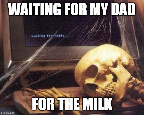 Dead Skeleton | WAITING FOR MY DAD; FOR THE MILK | image tagged in dead skeleton | made w/ Imgflip meme maker