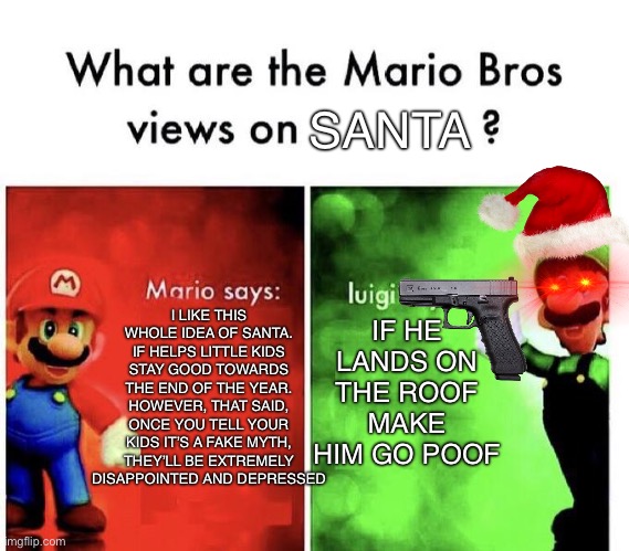 Poof. | SANTA; IF HE LANDS ON THE ROOF MAKE HIM GO POOF; I LIKE THIS WHOLE IDEA OF SANTA. IF HELPS LITTLE KIDS STAY GOOD TOWARDS THE END OF THE YEAR. HOWEVER, THAT SAID, ONCE YOU TELL YOUR KIDS IT’S A FAKE MYTH, THEY’LL BE EXTREMELY DISAPPOINTED AND DEPRESSED | image tagged in mario bros views | made w/ Imgflip meme maker