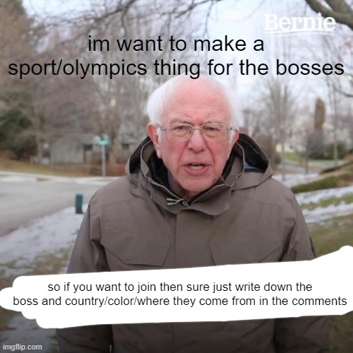 also if you want the bosses to do anything in the thing then also write that | im want to make a sport/olympics thing for the bosses; so if you want to join then sure just write down the boss and country/color/where they come from in the comments | image tagged in memes,bernie i am once again asking for your support | made w/ Imgflip meme maker