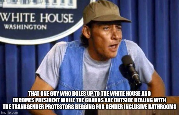 Ernest Whitehouse | THAT ONE GUY WHO ROLES UP TO THE WHITE HOUSE AND BECOMES PRESIDENT WHILE THE GUARDS ARE OUTSIDE DEALING WITH THE TRANSGENDER PROTESTORS BEGGING FOR GENDER INCLUSIVE BATHROOMS | image tagged in ernest whitehouse,political,lgbtq | made w/ Imgflip meme maker