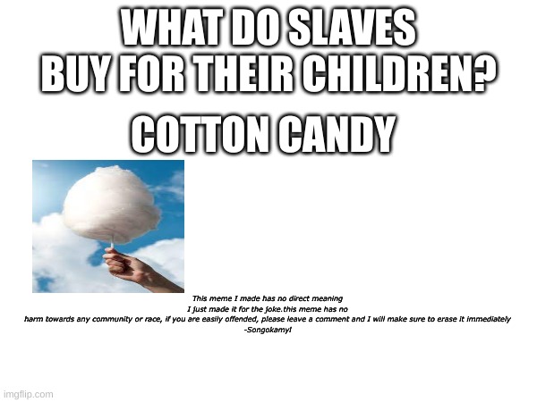 Slavery is horrible | WHAT DO SLAVES BUY FOR THEIR CHILDREN? COTTON CANDY; This meme I made has no direct meaning I just made it for the joke.this meme has no harm towards any community or race, if you are easily offended, please leave a comment and I will make sure to erase it immediately

-Songokamyl | image tagged in blm,cotton candy,dark humor | made w/ Imgflip meme maker
