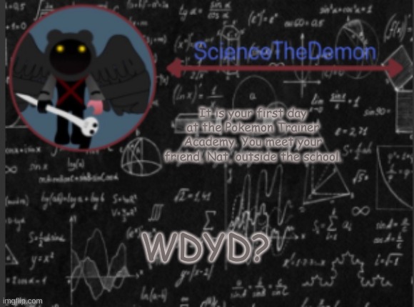 Science's template for scientists | It is your first day at the Pokemon Trainer Academy. You meet your friend, Nat, outside the school. WDYD? | image tagged in science's template for scientists | made w/ Imgflip meme maker