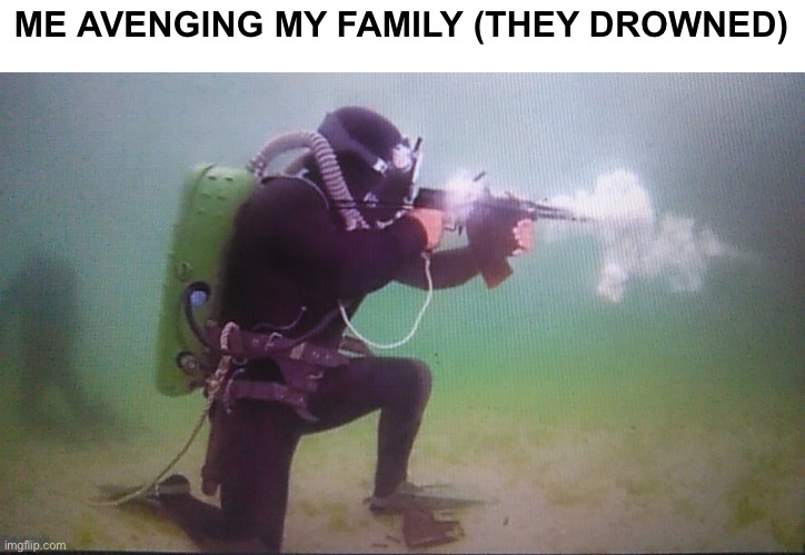 @stream mood | ME AVENGING MY FAMILY (THEY DROWNED) | image tagged in gun-der the sea | made w/ Imgflip meme maker