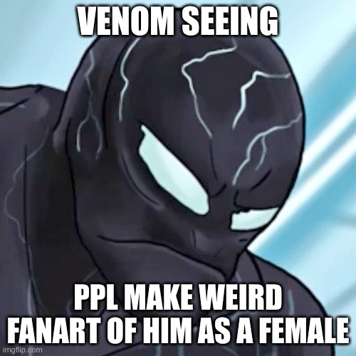 Venom is Sad | VENOM SEEING; PPL MAKE WEIRD FANART OF HIM AS A FEMALE | image tagged in venom is sad | made w/ Imgflip meme maker