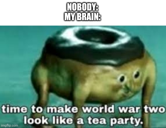 Me during a test | NOBODY:
MY BRAIN: | image tagged in time to make ww2 look like a tea party | made w/ Imgflip meme maker