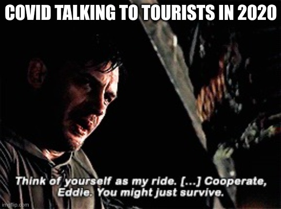 cooperate and you might just survive | COVID TALKING TO TOURISTS IN 2020 | image tagged in cooperate and you might just survive | made w/ Imgflip meme maker