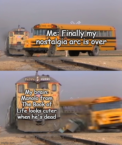 This hits different 8 years later lol | Me: Finally my nostalgia arc is over; My brain: Manolo from The Book of Life looks cuter when he's dead | image tagged in a train hitting a school bus | made w/ Imgflip meme maker