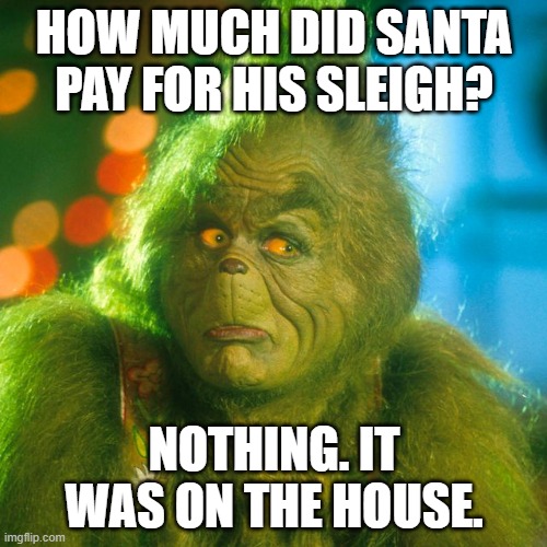 DAD JOKE | HOW MUCH DID SANTA PAY FOR HIS SLEIGH? NOTHING. IT WAS ON THE HOUSE. | image tagged in the grinch | made w/ Imgflip meme maker