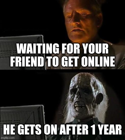 relatable | WAITING FOR YOUR FRIEND TO GET ONLINE; HE GETS ON AFTER 1 YEAR | image tagged in memes,i'll just wait here | made w/ Imgflip meme maker