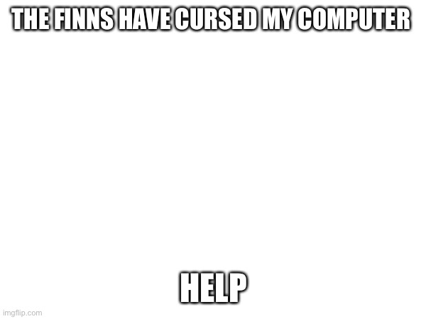 Help me | THE FINNS HAVE CURSED MY COMPUTER; HELP | image tagged in help | made w/ Imgflip meme maker