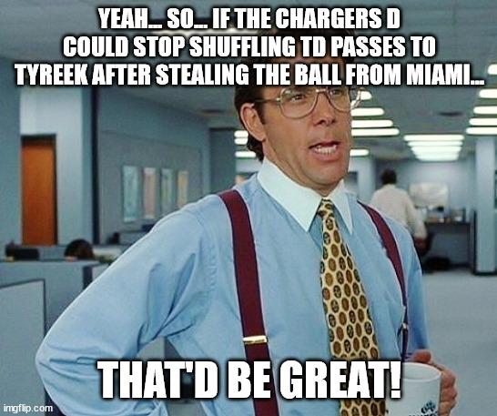 That'd Be Great | YEAH... SO... IF THE CHARGERS D COULD STOP SHUFFLING TD PASSES TO TYREEK AFTER STEALING THE BALL FROM MIAMI... THAT'D BE GREAT! | image tagged in that'd be great | made w/ Imgflip meme maker