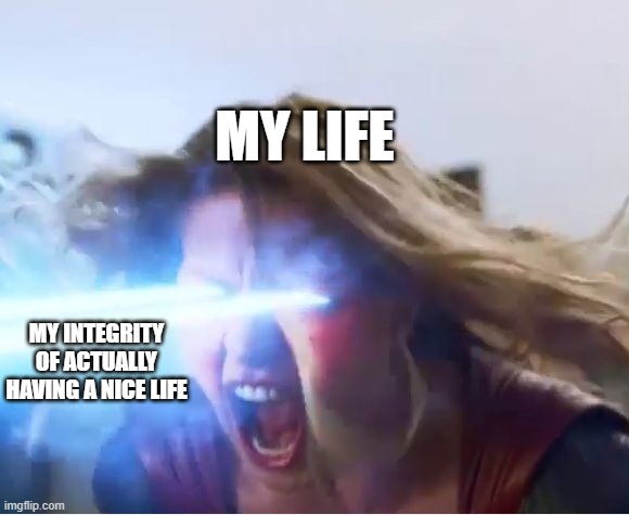 supergirl heat | MY LIFE; MY INTEGRITY OF ACTUALLY HAVING A NICE LIFE | image tagged in supergirl heat | made w/ Imgflip meme maker