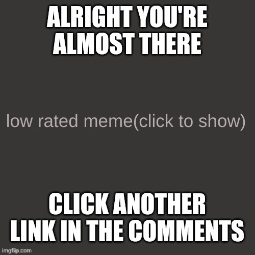 Low rated meme | ALRIGHT YOU'RE ALMOST THERE; CLICK ANOTHER LINK IN THE COMMENTS | image tagged in low rated meme | made w/ Imgflip meme maker