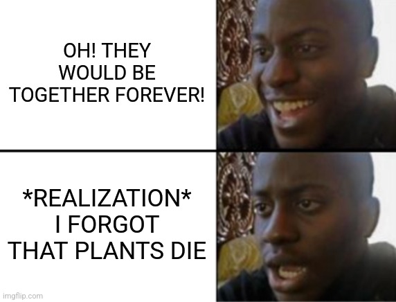 Oh yeah! Oh no... | OH! THEY WOULD BE TOGETHER FOREVER! *REALIZATION* I FORGOT THAT PLANTS DIE | image tagged in oh yeah oh no | made w/ Imgflip meme maker