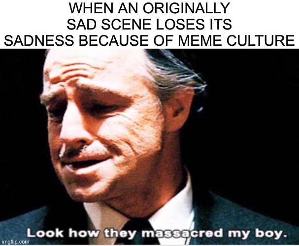 WHEN AN ORIGINALLY SAD SCENE LOSES ITS SADNESS BECAUSE OF MEME CULTURE | image tagged in blank white template,look how they massacred my boy,the godfather | made w/ Imgflip meme maker