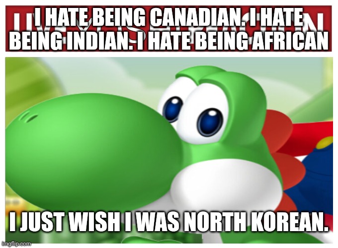 Live Yoshi Reaction | I HATE BEING CANADIAN. I HATE BEING INDIAN. I HATE BEING AFRICAN; I JUST WISH I WAS NORTH KOREAN. | image tagged in live yoshi reaction | made w/ Imgflip meme maker