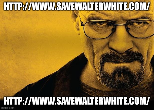http://www.savewalterwhite.com/ | HTTP://WWW.SAVEWALTERWHITE.COM/; HTTP://WWW.SAVEWALTERWHITE.COM/ | image tagged in breaking bad | made w/ Imgflip meme maker