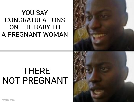 Oh yeah! Oh no... | YOU SAY CONGRATULATIONS ON THE BABY TO A PREGNANT WOMAN; THERE NOT PREGNANT | image tagged in oh yeah oh no | made w/ Imgflip meme maker