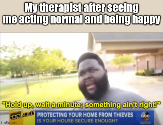 imh | My therapist after seeing me acting normal and being happy | image tagged in hold up wait a minute something aint right,memes | made w/ Imgflip meme maker