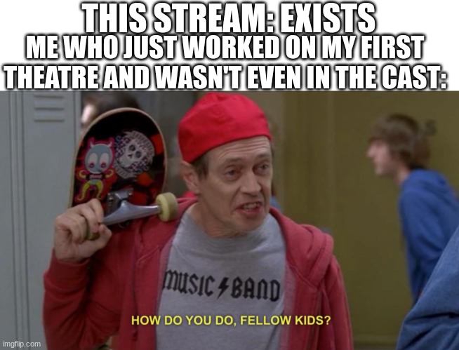 idk man | THIS STREAM: EXISTS; ME WHO JUST WORKED ON MY FIRST THEATRE AND WASN'T EVEN IN THE CAST: | image tagged in how do you do fellow kids | made w/ Imgflip meme maker